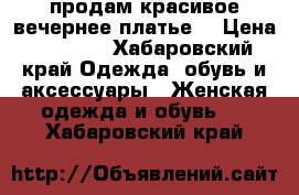 продам красивое вечернее платье  › Цена ­ 2 300 - Хабаровский край Одежда, обувь и аксессуары » Женская одежда и обувь   . Хабаровский край